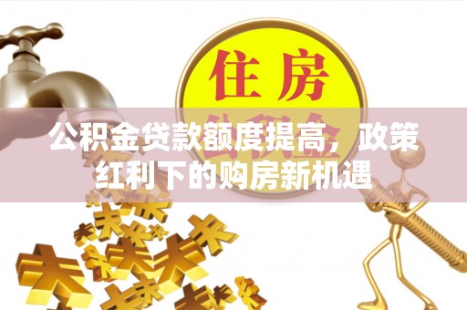 泾河公积金贷款额度提高，政策红利下的购房新机遇