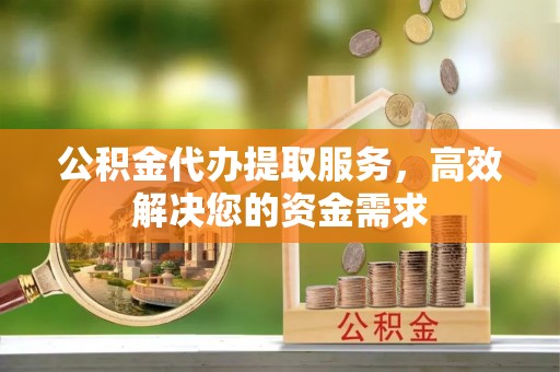 泾河公积金代办提取服务，高效解决您的资金需求