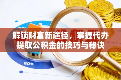 泾河解锁财富新途径，掌握代办提取公积金的技巧与秘诀