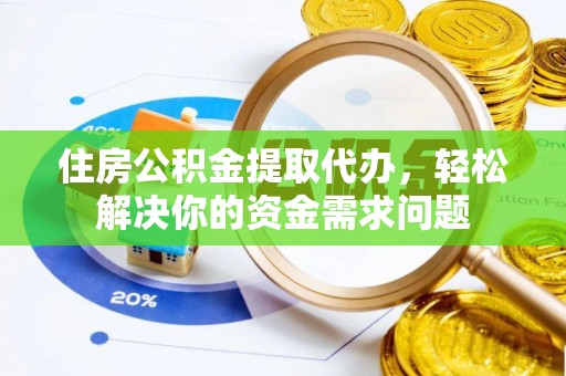 泾河住房公积金提取代办，轻松解决你的资金需求问题