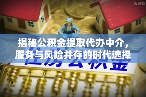 泾河揭秘公积金提取代办中介，服务与风险并存的时代选择