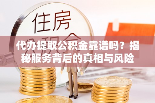 泾河代办提取公积金靠谱吗？揭秘服务背后的真相与风险