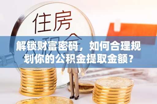 泾河解锁财富密码，如何合理规划你的公积金提取金额？