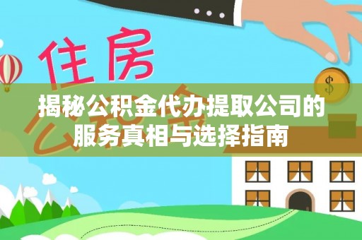 泾河揭秘公积金代办提取公司的服务真相与选择指南