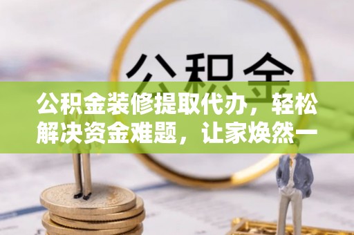 泾河公积金装修提取代办，轻松解决资金难题，让家焕然一新