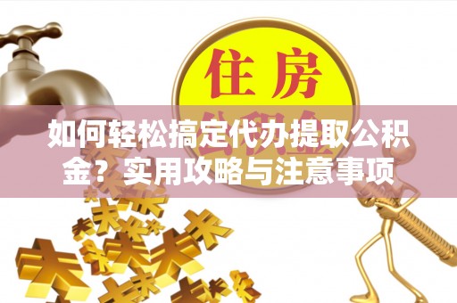 泾河如何轻松搞定代办提取公积金？实用攻略与注意事项