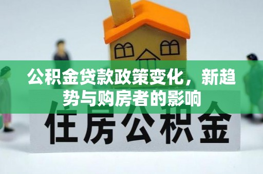 泾河公积金贷款政策变化，新趋势与购房者的影响