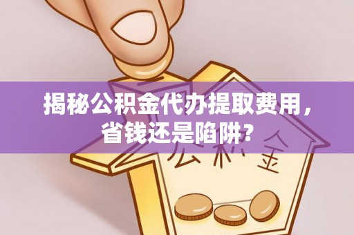 泾河揭秘公积金代办提取费用，省钱还是陷阱？