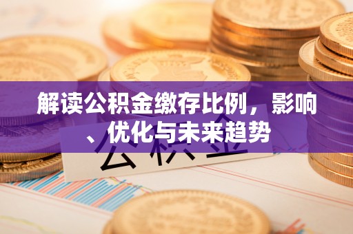 泾河解读公积金缴存比例，影响、优化与未来趋势