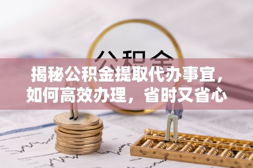 泾河揭秘公积金提取代办事宜，如何高效办理，省时又省心？