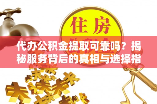泾河代办公积金提取可靠吗？揭秘服务背后的真相与选择指南