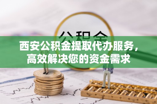 泾河西安公积金提取代办服务，高效解决您的资金需求