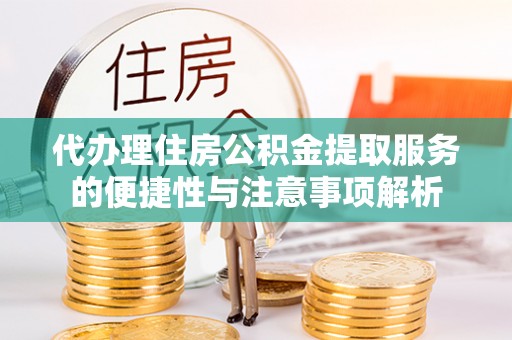 泾河代办理住房公积金提取服务的便捷性与注意事项解析