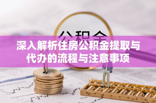 泾河深入解析住房公积金提取与代办的流程与注意事项