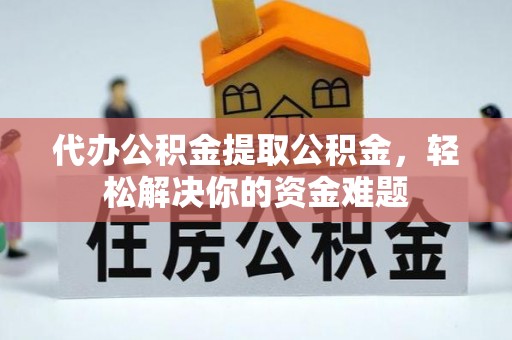 泾河代办公积金提取公积金，轻松解决你的资金难题