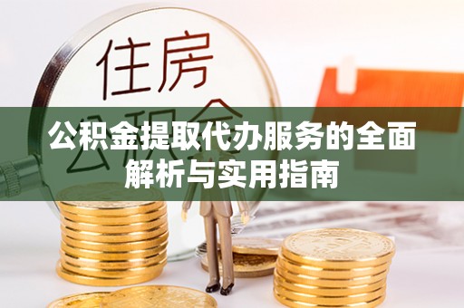 泾河公积金提取代办服务的全面解析与实用指南