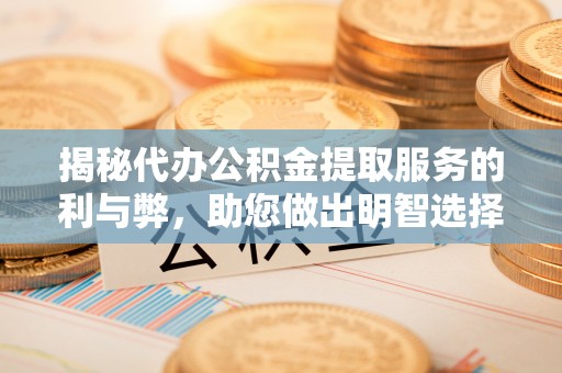 泾河揭秘代办公积金提取服务的利与弊，助您做出明智选择
