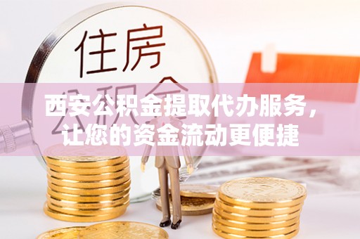 泾河西安公积金提取代办服务，让您的资金流动更便捷