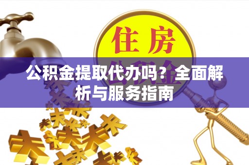 泾河公积金提取代办吗？全面解析与服务指南