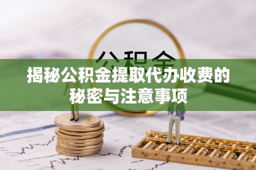泾河揭秘公积金提取代办收费的秘密与注意事项