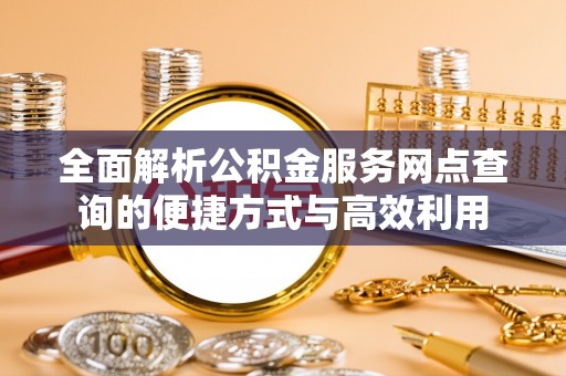泾河全面解析公积金服务网点查询的便捷方式与高效利用