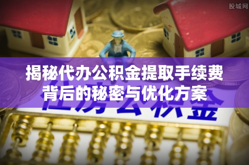泾河揭秘代办公积金提取手续费背后的秘密与优化方案