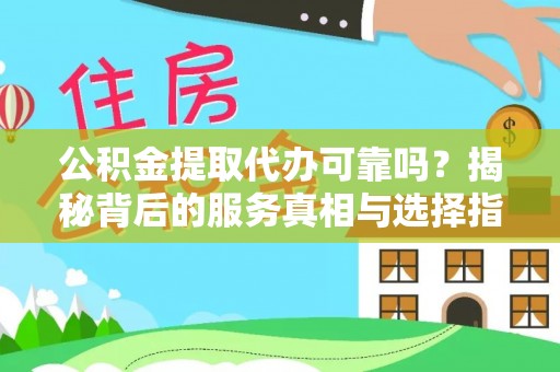 泾河公积金提取代办可靠吗？揭秘背后的服务真相与选择指南