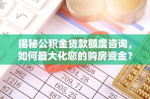 泾河揭秘公积金贷款额度咨询，如何最大化您的购房资金？