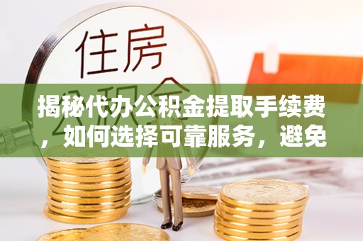 泾河揭秘代办公积金提取手续费，如何选择可靠服务，避免隐形陷阱