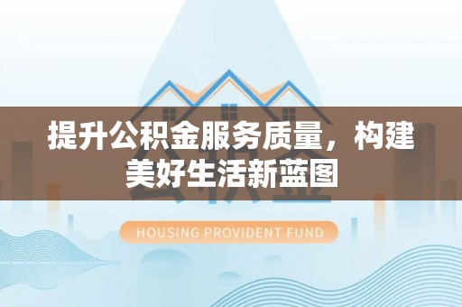 泾河提升公积金服务质量，构建美好生活新蓝图