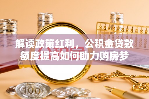 泾河解读政策红利，公积金贷款额度提高如何助力购房梦