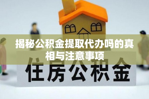 泾河揭秘公积金提取代办吗的真相与注意事项