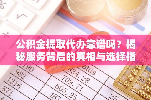 泾河公积金提取代办靠谱吗？揭秘服务背后的真相与选择指南