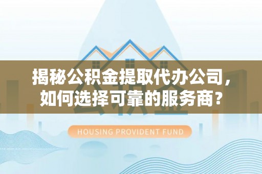 泾河揭秘公积金提取代办公司，如何选择可靠的服务商？