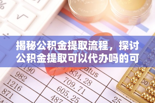 泾河揭秘公积金提取流程，探讨公积金提取可以代办吗的可行性与注意事项