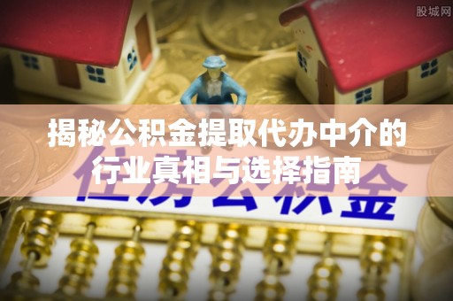 泾河揭秘公积金提取代办中介的行业真相与选择指南