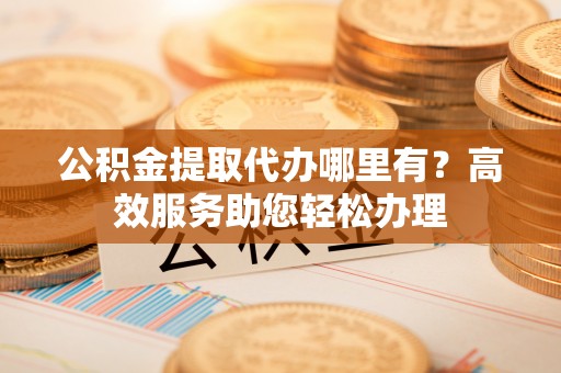 泾河公积金提取代办哪里有？高效服务助您轻松办理