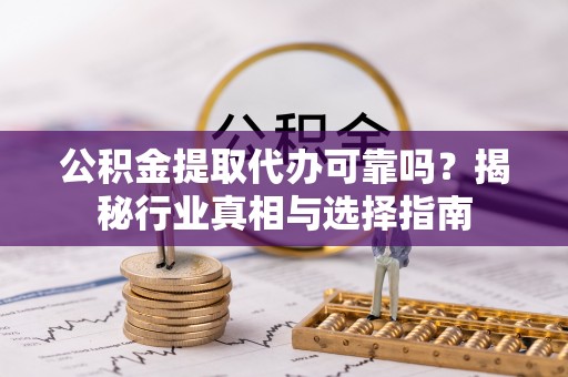 泾河公积金提取代办可靠吗？揭秘行业真相与选择指南