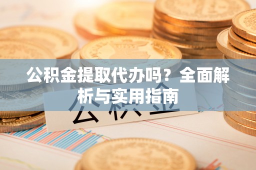 泾河公积金提取代办吗？全面解析与实用指南