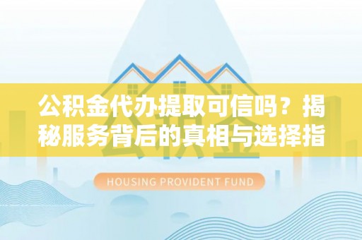 泾河公积金代办提取可信吗？揭秘服务背后的真相与选择指南