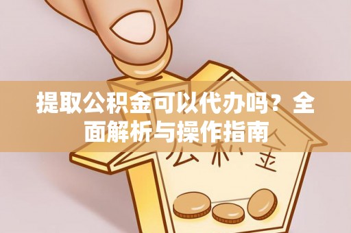 泾河提取公积金可以代办吗？全面解析与操作指南