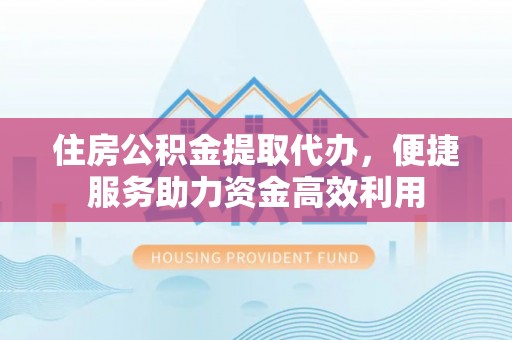 泾河住房公积金提取代办，便捷服务助力资金高效利用