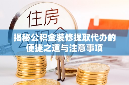 泾河揭秘公积金装修提取代办的便捷之道与注意事项