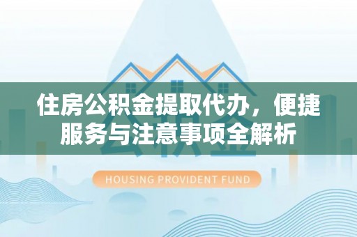 泾河住房公积金提取代办，便捷服务与注意事项全解析