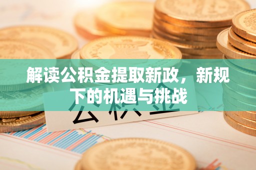 泾河解读公积金提取新政，新规下的机遇与挑战