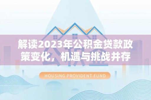 泾河解读2023年公积金贷款政策变化，机遇与挑战并存