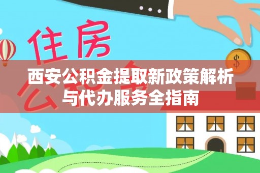 泾河西安公积金提取新政策解析与代办服务全指南