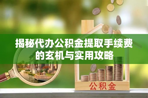 泾河揭秘代办公积金提取手续费的玄机与实用攻略