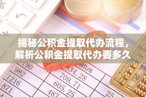 泾河揭秘公积金提取代办流程，解析公积金提取代办要多久的真相