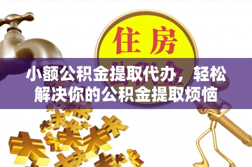泾河小额公积金提取代办，轻松解决你的公积金提取烦恼